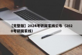 【完整版】2024考研国家线公布（202 0考研国家线）
