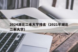 2024湖北二本大学排名（2021年湖北二本大学）