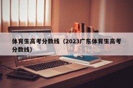体育生高考分数线（2023广东体育生高考分数线）