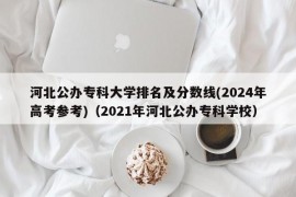 河北公办专科大学排名及分数线(2024年高考参考)（2021年河北公办专科学校）