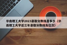 华南理工大学2023录取分数线是多少（华南理工大学近三年录取分数线及位次）