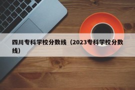 四川专科学校分数线（2023专科学校分数线）