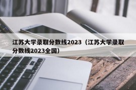 江苏大学录取分数线2023（江苏大学录取分数线2023全国）