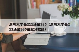 深圳大学是211还是985（深圳大学是211还是985录取分数线）