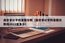 南京审计学院录取分数（南京审计学院录取分数线2022是多少）