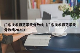 广东技术师范学院分数线（广东技术师范学院分数线2020）