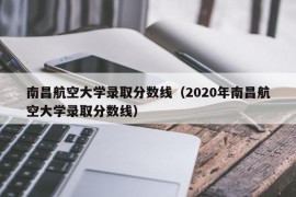 南昌航空大学录取分数线（2020年南昌航空大学录取分数线）