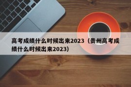高考成绩什么时候出来2023（贵州高考成绩什么时候出来2023）