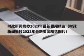 时政新闻摘抄2023年最新要闻精选（时政新闻摘抄2023年最新要闻精选图片）