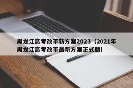 黑龙江高考改革新方案2023（2021年黑龙江高考改革最新方案正式版）
