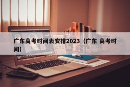 广东高考时间表安排2023（广东 高考时间）
