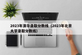 2023年清华录取分数线（2023年北京大学录取分数线）