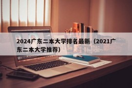 2024广东二本大学排名最新（2021广东二本大学推荐）