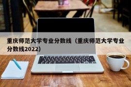重庆师范大学专业分数线（重庆师范大学专业分数线2022）