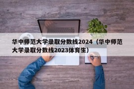 华中师范大学录取分数线2024（华中师范大学录取分数线2023体育生）