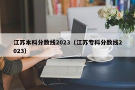江苏本科分数线2023（江苏专科分数线2023）