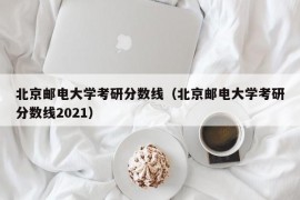 北京邮电大学考研分数线（北京邮电大学考研分数线2021）