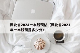 湖北省2024一本线预估（湖北省2021年一本线预是多少分）