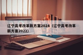 辽宁高考改革新方案2024（辽宁高考改革新方案2022）