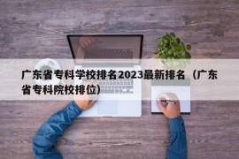 广东省专科学校排名2023最新排名（广东省专科院校排位）