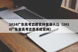 2024广东高考志愿官网登录入口（2020广东省高考志愿系统官网）