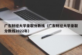 广东财经大学录取分数线（广东财经大学录取分数线2022年）