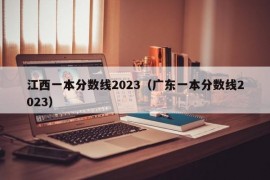 江西一本分数线2023（广东一本分数线2023）