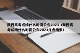 陕西高考成绩什么时间公布2023（陕西高考成绩什么时间公布2023几点结束）