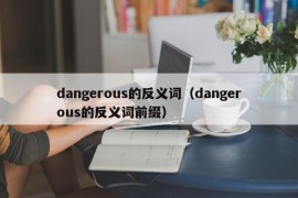 dangerous的反义词（dangerous的反义词前缀）