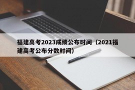 福建高考2023成绩公布时间（2021福建高考公布分数时间）