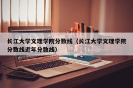 长江大学文理学院分数线（长江大学文理学院分数线近年分数线）