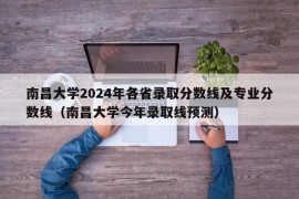 南昌大学2024年各省录取分数线及专业分数线（南昌大学今年录取线预测）