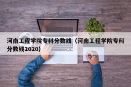 河南工程学院专科分数线（河南工程学院专科分数线2020）