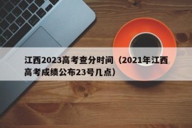 江西2023高考查分时间（2021年江西高考成绩公布23号几点）