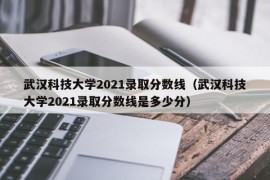 武汉科技大学2021录取分数线（武汉科技大学2021录取分数线是多少分）