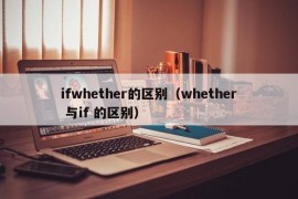 ifwhether的区别（whether 与if 的区别）