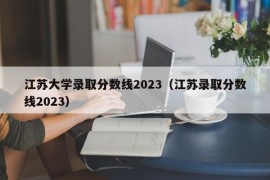 江苏大学录取分数线2023（江苏录取分数线2023）