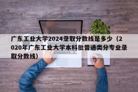 广东工业大学2024录取分数线是多少（2020年广东工业大学本科批普通类分专业录取分数线）