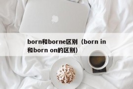 born和borne区别（born in和born on的区别）