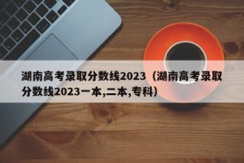 湖南高考录取分数线2023（湖南高考录取分数线2023一本,二本,专科）