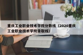 重庆工业职业技术学院分数线（2020重庆工业职业技术学院录取线）