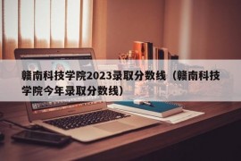 赣南科技学院2023录取分数线（赣南科技学院今年录取分数线）
