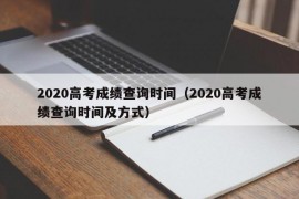 2020高考成绩查询时间（2020高考成绩查询时间及方式）