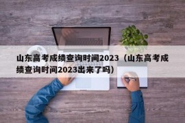 山东高考成绩查询时间2023（山东高考成绩查询时间2023出来了吗）