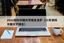 2022软科中国大学排名出炉（21年软科中国大学排名）