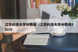 江苏科技大学分数线（江苏科技大学分数线2015）