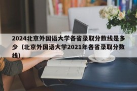2024北京外国语大学各省录取分数线是多少（北京外国语大学2021年各省录取分数线）