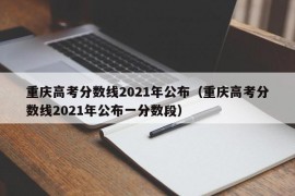 重庆高考分数线2021年公布（重庆高考分数线2021年公布一分数段）