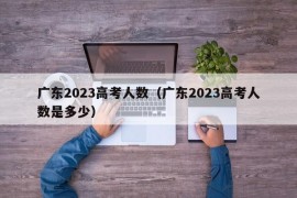 广东2023高考人数（广东2023高考人数是多少）