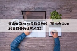 河南大学2020录取分数线（河南大学2020录取分数线艺术生）
